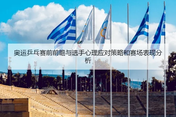 奥运乒乓赛前前瞻与选手心理应对策略和赛场表现分析
