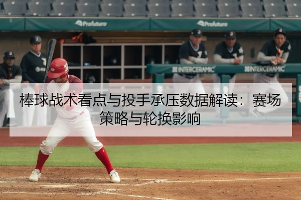 棒球战术看点与投手承压数据解读：赛场策略与轮换影响