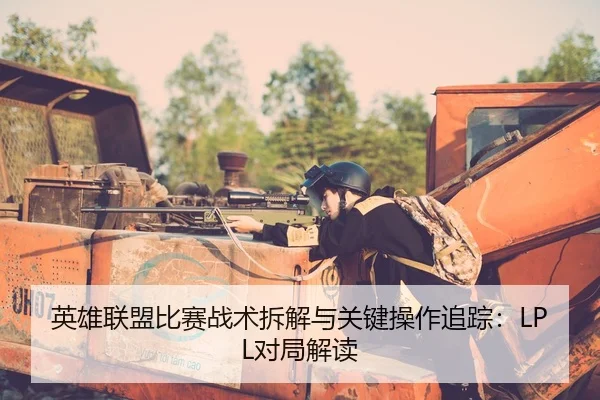 英雄联盟比赛战术拆解与关键操作追踪：LPL对局解读