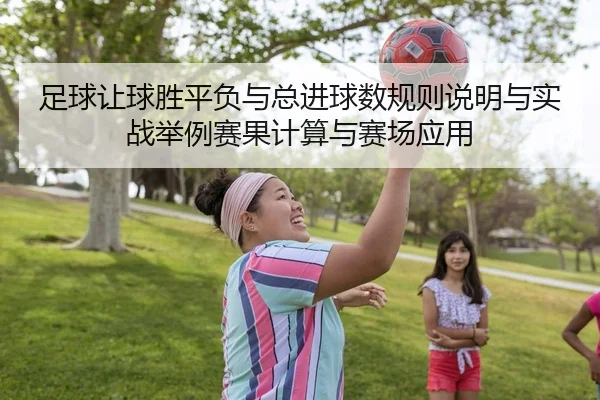 足球让球胜平负与总进球数规则说明与实战举例赛果计算与赛场应用