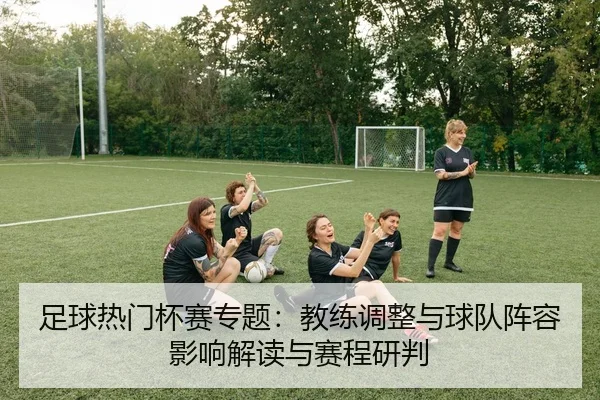 足球热门杯赛专题：教练调整与球队阵容影响解读与赛程研判